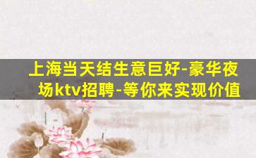 上海当天结生意巨好-豪华夜场ktv招聘-等你来实现价值